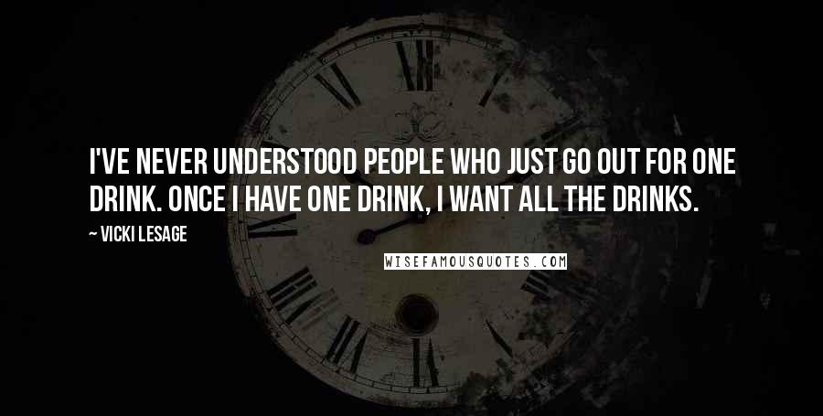 Vicki Lesage Quotes: I've never understood people who just go out for one drink. Once I have one drink, I want all the drinks.