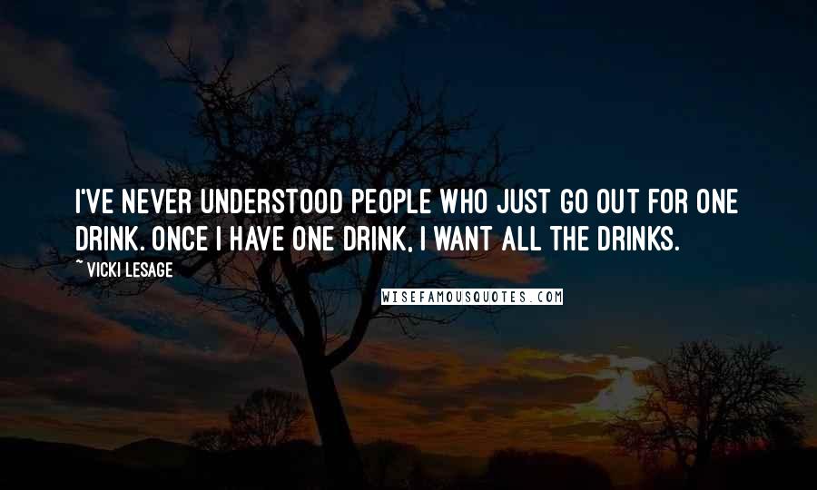 Vicki Lesage Quotes: I've never understood people who just go out for one drink. Once I have one drink, I want all the drinks.