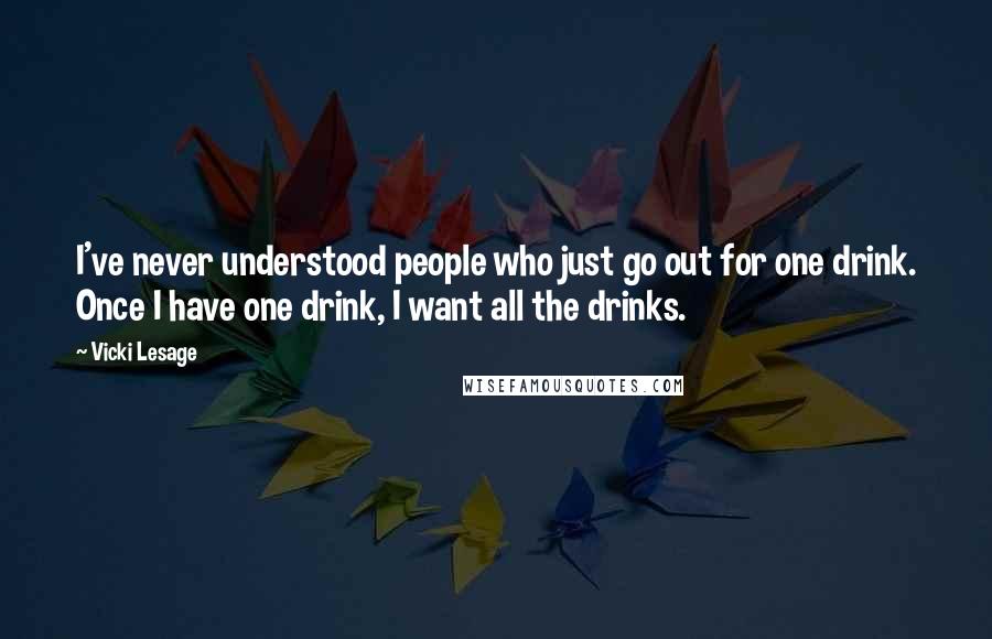 Vicki Lesage Quotes: I've never understood people who just go out for one drink. Once I have one drink, I want all the drinks.