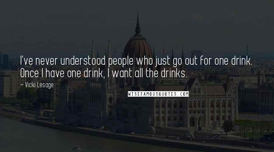 Vicki Lesage Quotes: I've never understood people who just go out for one drink. Once I have one drink, I want all the drinks.