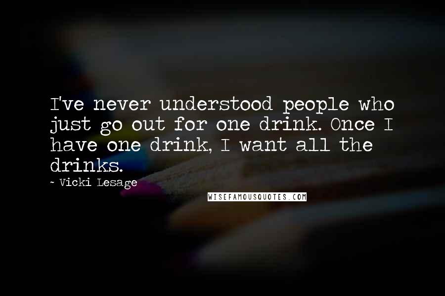 Vicki Lesage Quotes: I've never understood people who just go out for one drink. Once I have one drink, I want all the drinks.