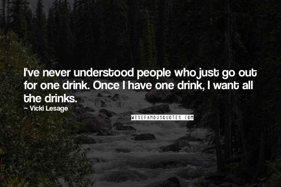 Vicki Lesage Quotes: I've never understood people who just go out for one drink. Once I have one drink, I want all the drinks.