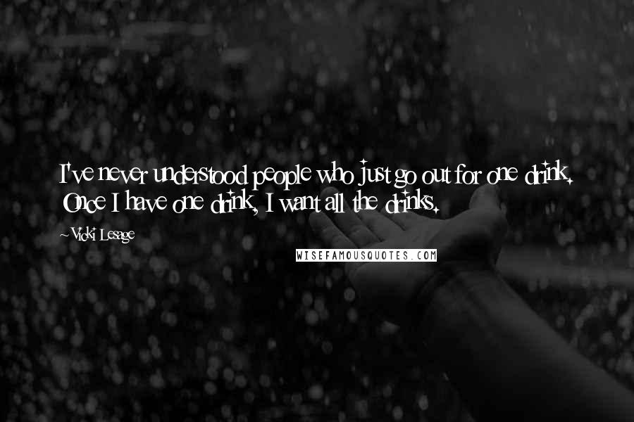 Vicki Lesage Quotes: I've never understood people who just go out for one drink. Once I have one drink, I want all the drinks.