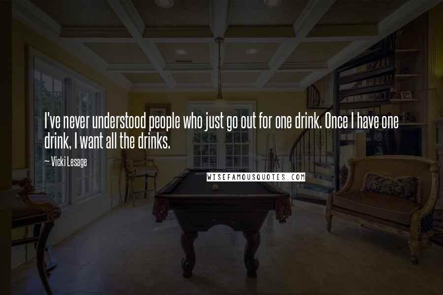 Vicki Lesage Quotes: I've never understood people who just go out for one drink. Once I have one drink, I want all the drinks.