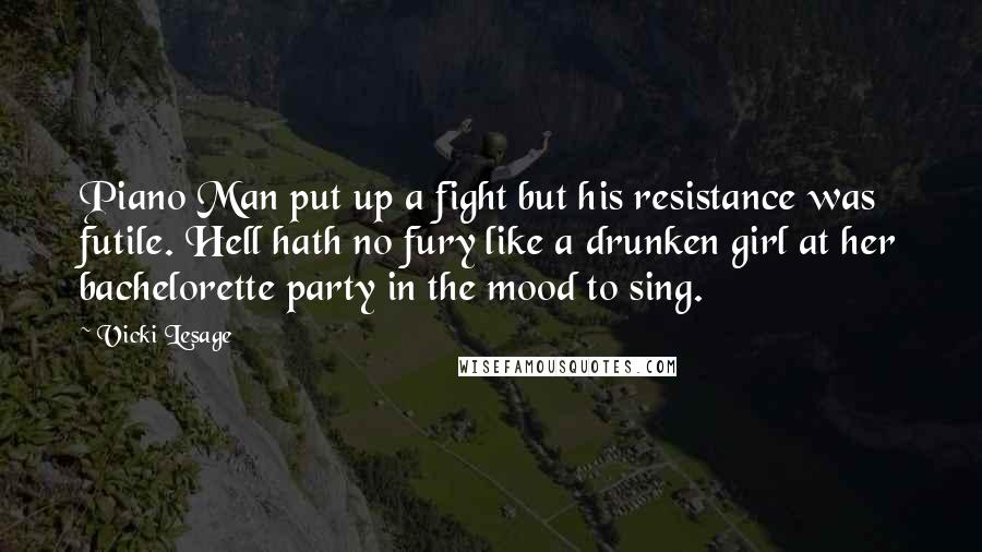 Vicki Lesage Quotes: Piano Man put up a fight but his resistance was futile. Hell hath no fury like a drunken girl at her bachelorette party in the mood to sing.