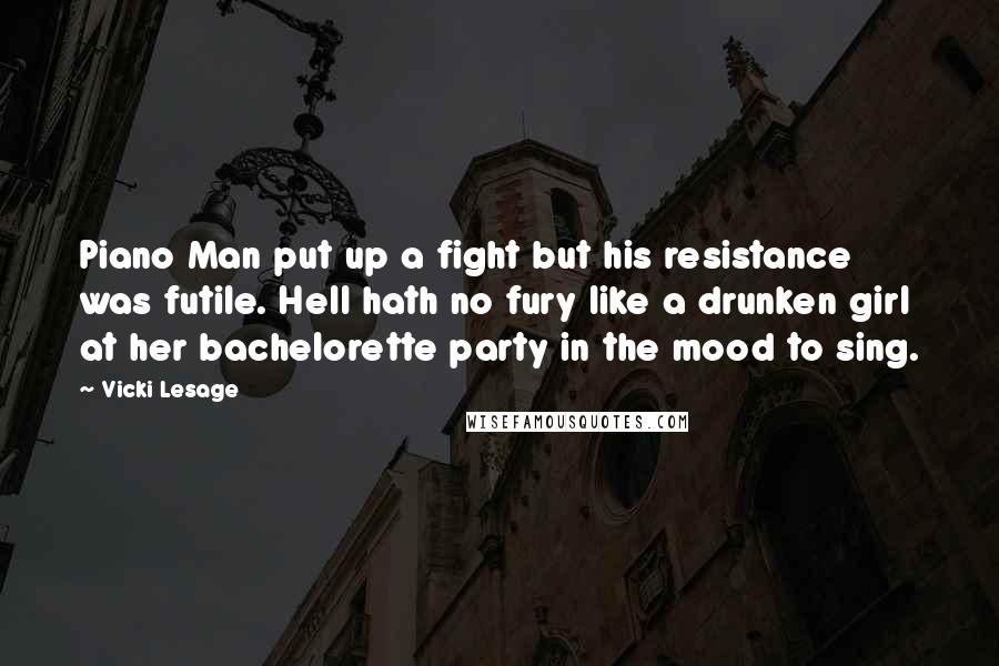 Vicki Lesage Quotes: Piano Man put up a fight but his resistance was futile. Hell hath no fury like a drunken girl at her bachelorette party in the mood to sing.