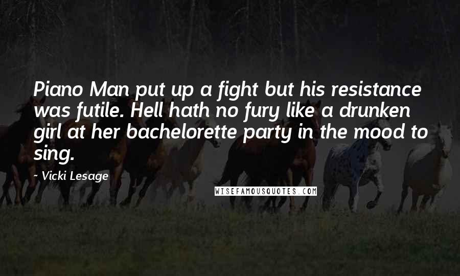 Vicki Lesage Quotes: Piano Man put up a fight but his resistance was futile. Hell hath no fury like a drunken girl at her bachelorette party in the mood to sing.