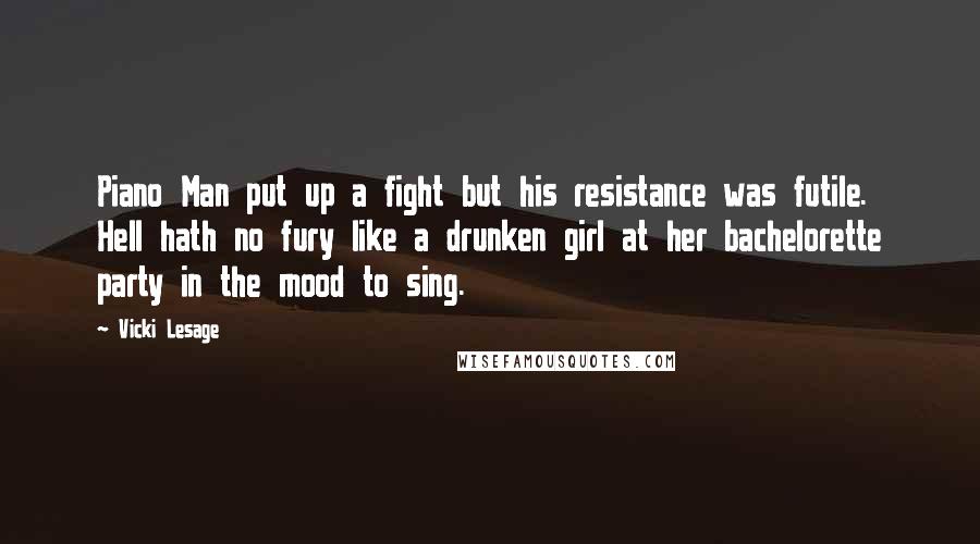 Vicki Lesage Quotes: Piano Man put up a fight but his resistance was futile. Hell hath no fury like a drunken girl at her bachelorette party in the mood to sing.