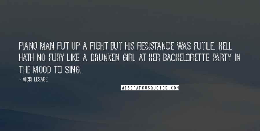 Vicki Lesage Quotes: Piano Man put up a fight but his resistance was futile. Hell hath no fury like a drunken girl at her bachelorette party in the mood to sing.