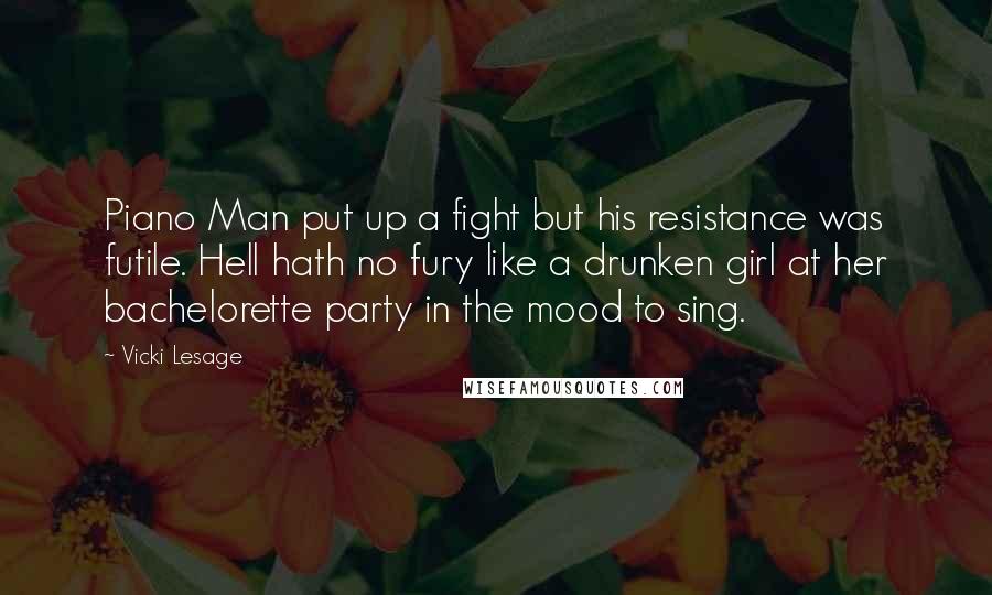 Vicki Lesage Quotes: Piano Man put up a fight but his resistance was futile. Hell hath no fury like a drunken girl at her bachelorette party in the mood to sing.