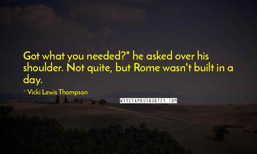 Vicki Lewis Thompson Quotes: Got what you needed?" he asked over his shoulder. Not quite, but Rome wasn't built in a day.