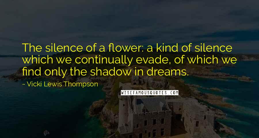 Vicki Lewis Thompson Quotes: The silence of a flower: a kind of silence which we continually evade, of which we find only the shadow in dreams.