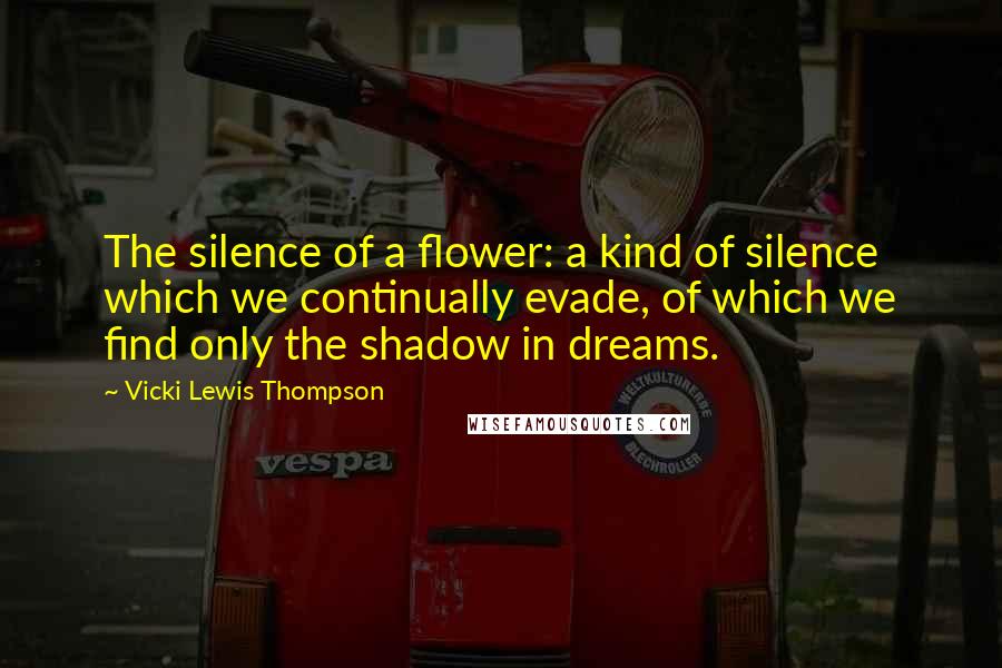 Vicki Lewis Thompson Quotes: The silence of a flower: a kind of silence which we continually evade, of which we find only the shadow in dreams.