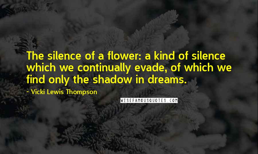 Vicki Lewis Thompson Quotes: The silence of a flower: a kind of silence which we continually evade, of which we find only the shadow in dreams.