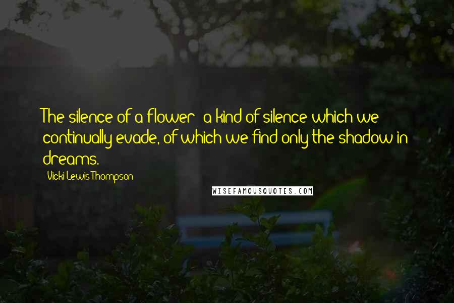 Vicki Lewis Thompson Quotes: The silence of a flower: a kind of silence which we continually evade, of which we find only the shadow in dreams.