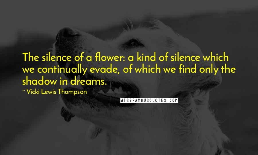 Vicki Lewis Thompson Quotes: The silence of a flower: a kind of silence which we continually evade, of which we find only the shadow in dreams.