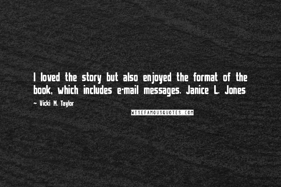 Vicki M. Taylor Quotes: I loved the story but also enjoyed the format of the book, which includes e-mail messages. Janice L. Jones