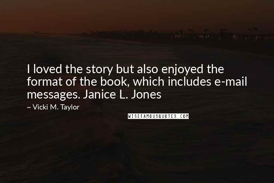 Vicki M. Taylor Quotes: I loved the story but also enjoyed the format of the book, which includes e-mail messages. Janice L. Jones