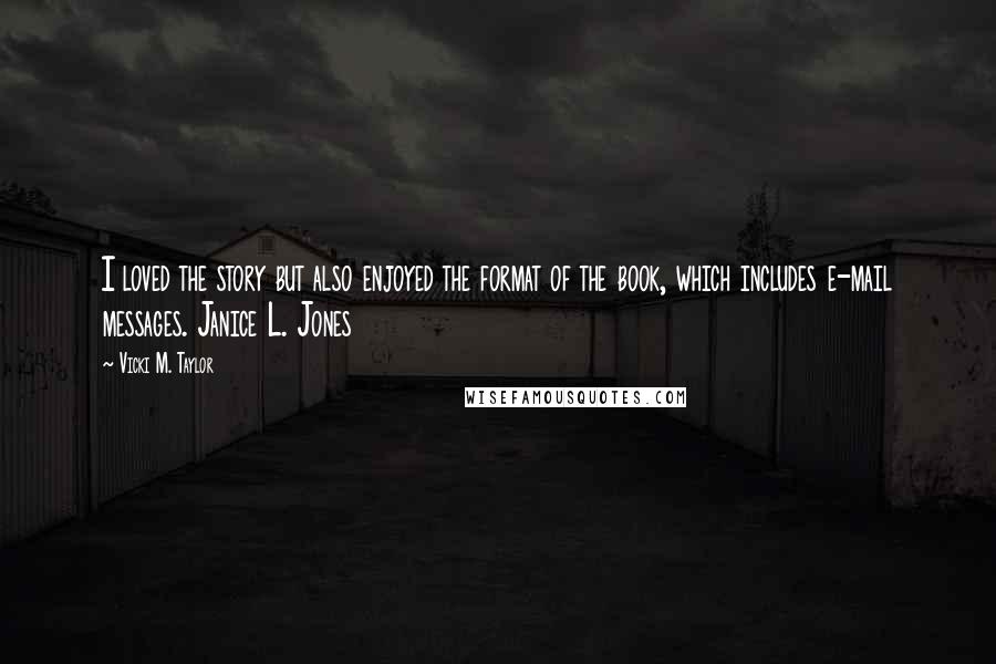 Vicki M. Taylor Quotes: I loved the story but also enjoyed the format of the book, which includes e-mail messages. Janice L. Jones