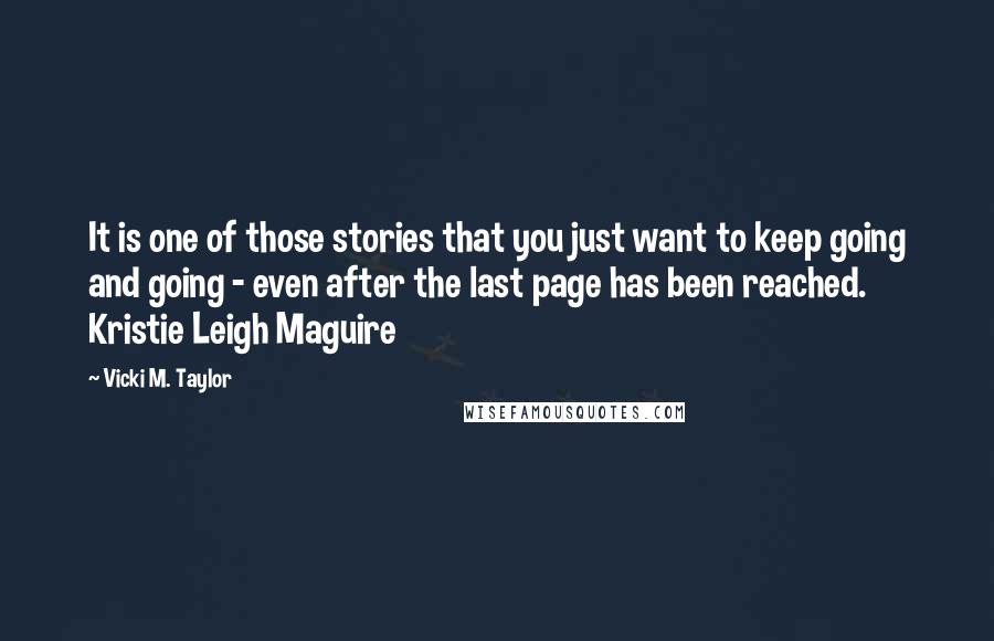 Vicki M. Taylor Quotes: It is one of those stories that you just want to keep going and going - even after the last page has been reached. Kristie Leigh Maguire