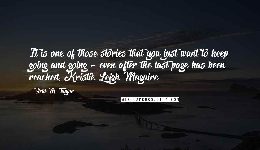 Vicki M. Taylor Quotes: It is one of those stories that you just want to keep going and going - even after the last page has been reached. Kristie Leigh Maguire