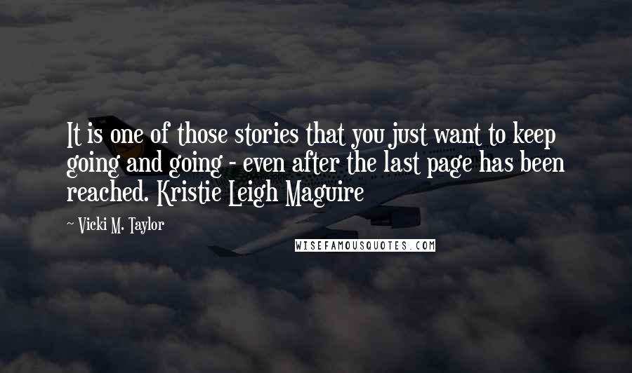 Vicki M. Taylor Quotes: It is one of those stories that you just want to keep going and going - even after the last page has been reached. Kristie Leigh Maguire