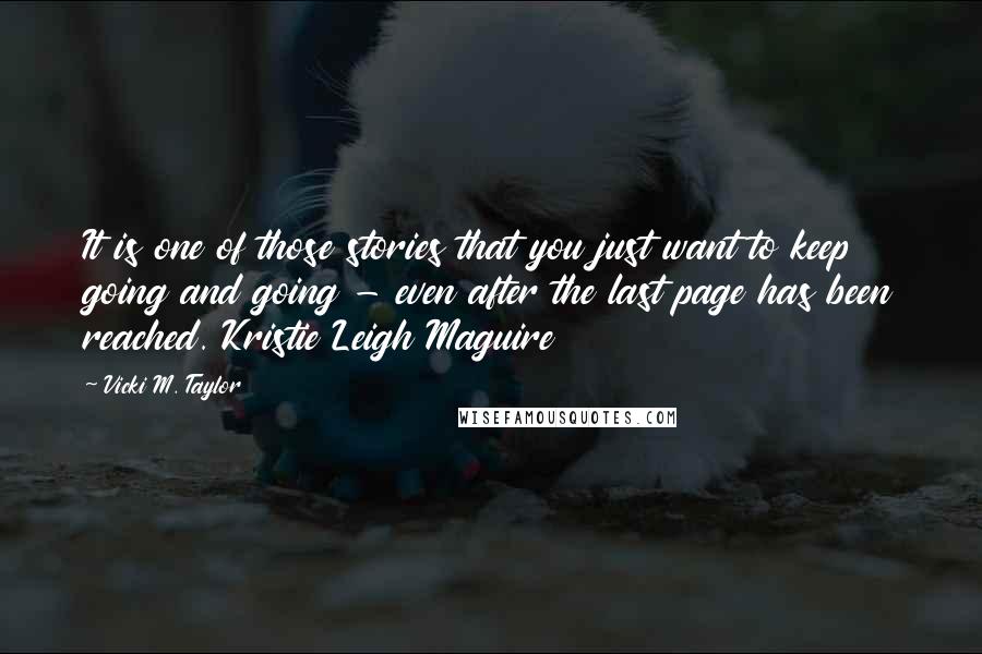 Vicki M. Taylor Quotes: It is one of those stories that you just want to keep going and going - even after the last page has been reached. Kristie Leigh Maguire