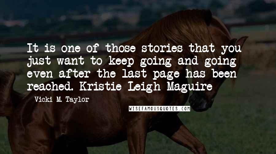 Vicki M. Taylor Quotes: It is one of those stories that you just want to keep going and going - even after the last page has been reached. Kristie Leigh Maguire