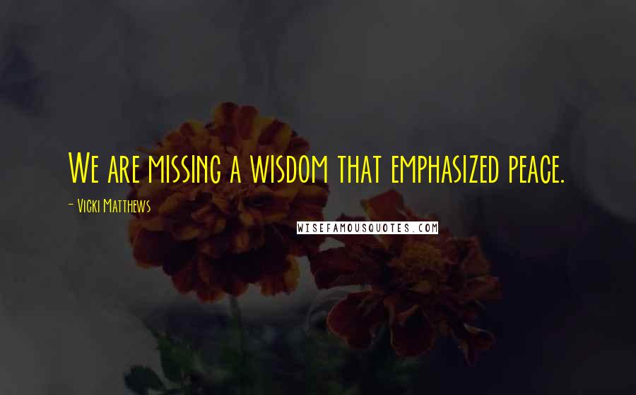 Vicki Matthews Quotes: We are missing a wisdom that emphasized peace.