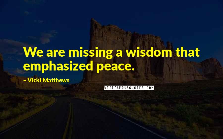 Vicki Matthews Quotes: We are missing a wisdom that emphasized peace.