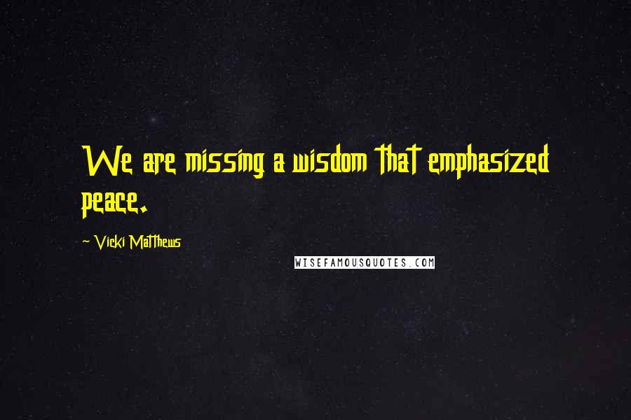 Vicki Matthews Quotes: We are missing a wisdom that emphasized peace.