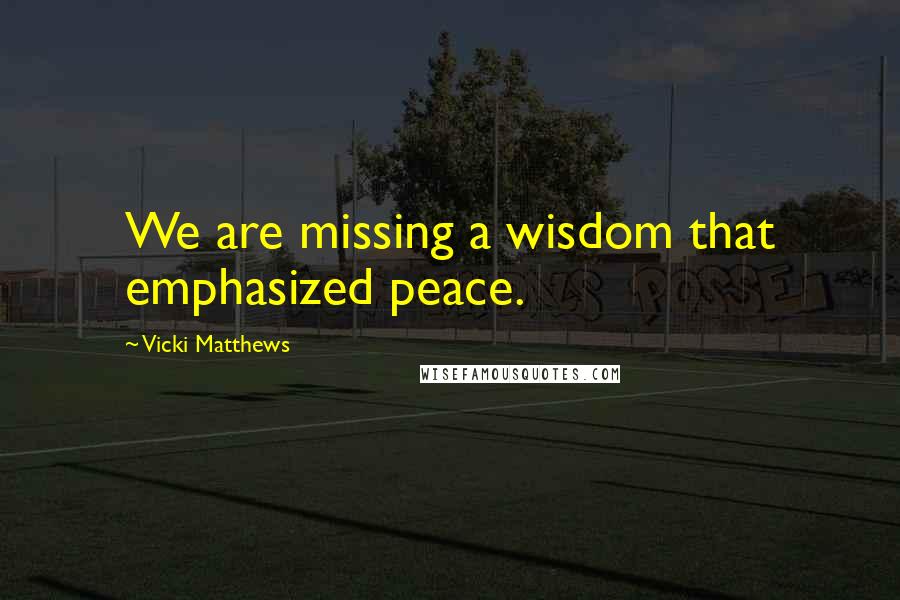 Vicki Matthews Quotes: We are missing a wisdom that emphasized peace.