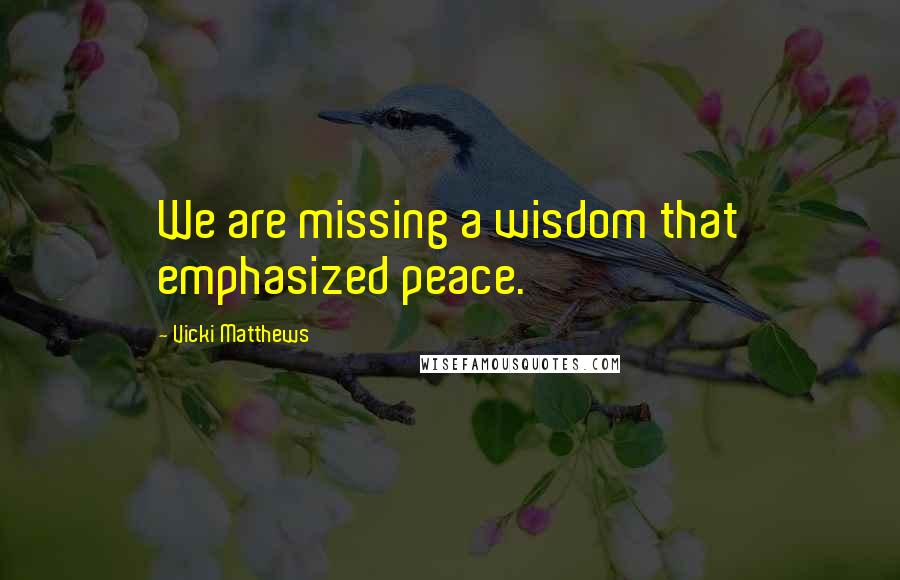 Vicki Matthews Quotes: We are missing a wisdom that emphasized peace.
