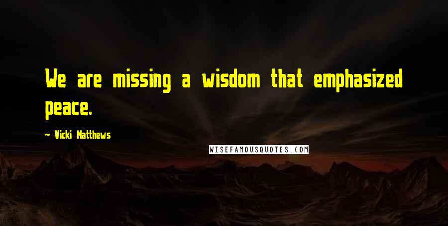 Vicki Matthews Quotes: We are missing a wisdom that emphasized peace.