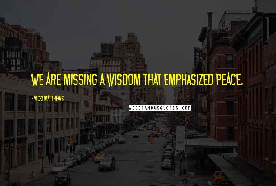 Vicki Matthews Quotes: We are missing a wisdom that emphasized peace.