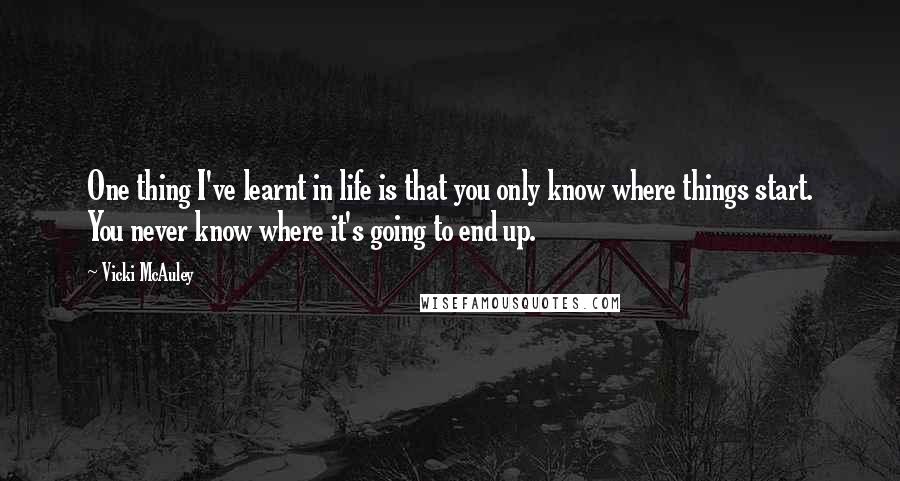 Vicki McAuley Quotes: One thing I've learnt in life is that you only know where things start. You never know where it's going to end up.