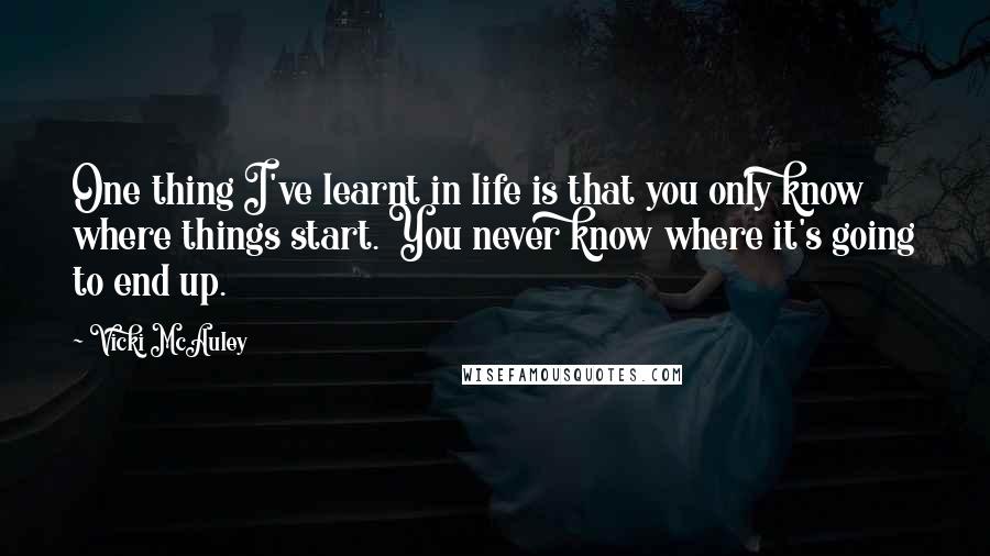 Vicki McAuley Quotes: One thing I've learnt in life is that you only know where things start. You never know where it's going to end up.