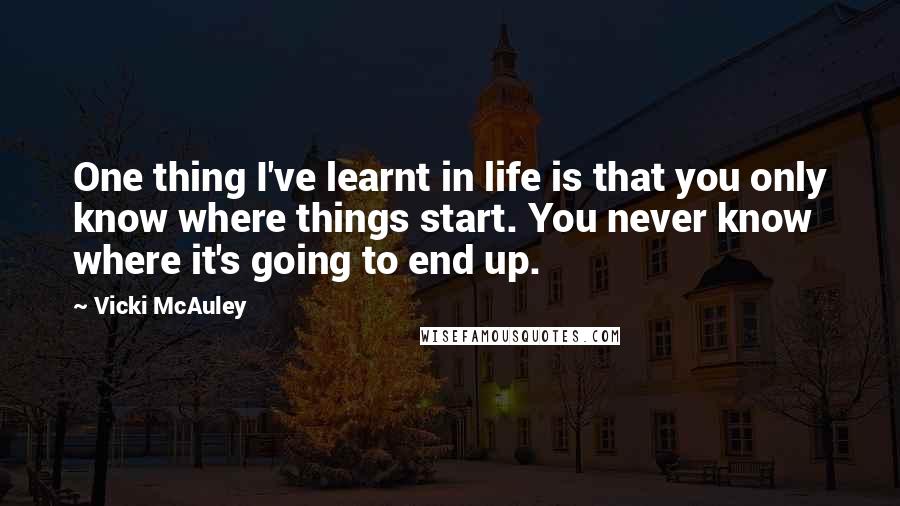 Vicki McAuley Quotes: One thing I've learnt in life is that you only know where things start. You never know where it's going to end up.