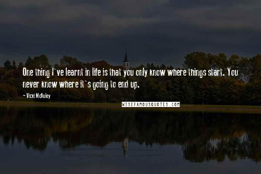 Vicki McAuley Quotes: One thing I've learnt in life is that you only know where things start. You never know where it's going to end up.