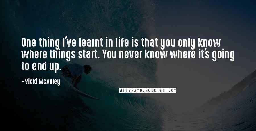 Vicki McAuley Quotes: One thing I've learnt in life is that you only know where things start. You never know where it's going to end up.