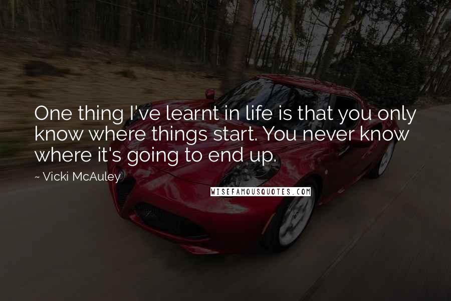 Vicki McAuley Quotes: One thing I've learnt in life is that you only know where things start. You never know where it's going to end up.