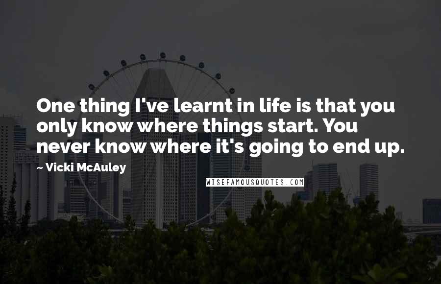 Vicki McAuley Quotes: One thing I've learnt in life is that you only know where things start. You never know where it's going to end up.