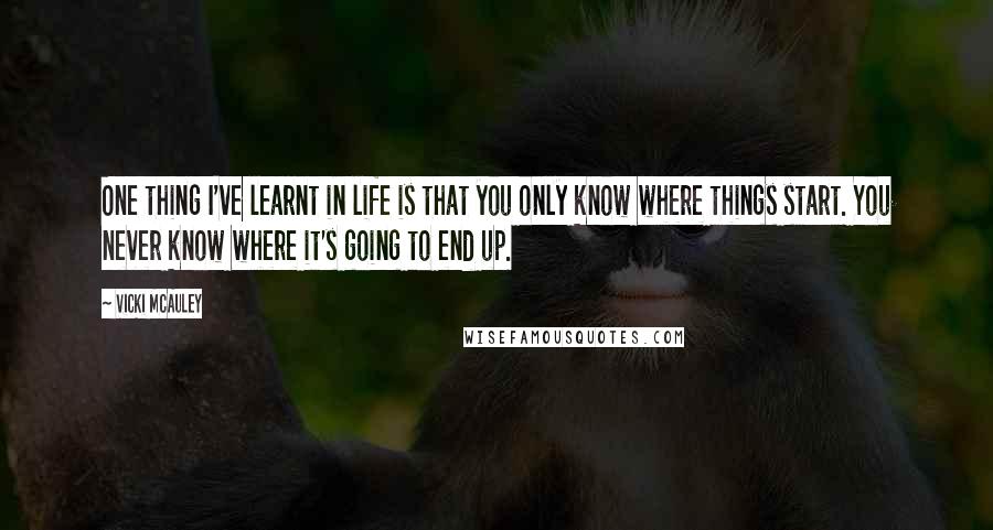 Vicki McAuley Quotes: One thing I've learnt in life is that you only know where things start. You never know where it's going to end up.