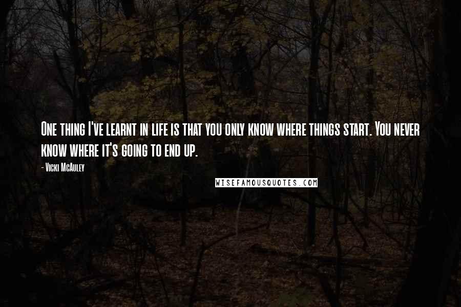 Vicki McAuley Quotes: One thing I've learnt in life is that you only know where things start. You never know where it's going to end up.