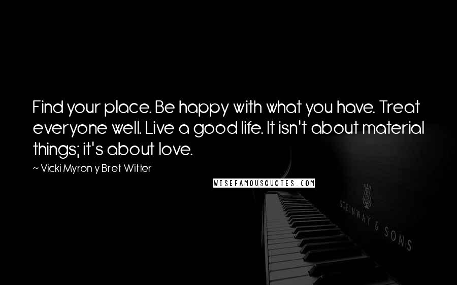 Vicki Myron Y Bret Witter Quotes: Find your place. Be happy with what you have. Treat everyone well. Live a good life. It isn't about material things; it's about love.