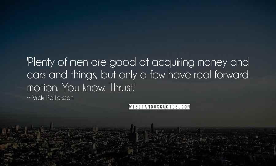 Vicki Pettersson Quotes: 'Plenty of men are good at acquiring money and cars and things, but only a few have real forward motion. You know. Thrust.'