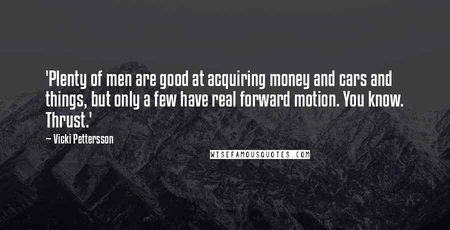 Vicki Pettersson Quotes: 'Plenty of men are good at acquiring money and cars and things, but only a few have real forward motion. You know. Thrust.'