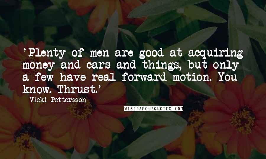 Vicki Pettersson Quotes: 'Plenty of men are good at acquiring money and cars and things, but only a few have real forward motion. You know. Thrust.'