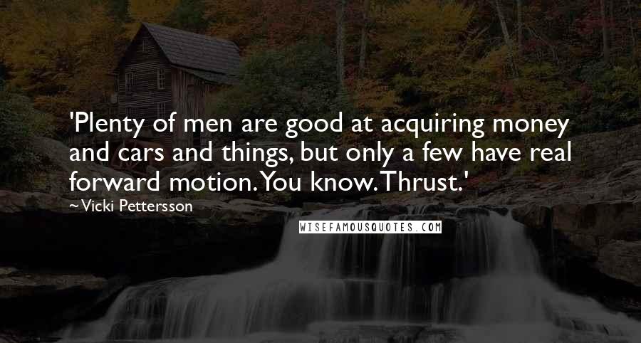 Vicki Pettersson Quotes: 'Plenty of men are good at acquiring money and cars and things, but only a few have real forward motion. You know. Thrust.'