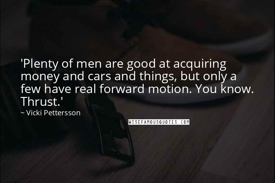 Vicki Pettersson Quotes: 'Plenty of men are good at acquiring money and cars and things, but only a few have real forward motion. You know. Thrust.'